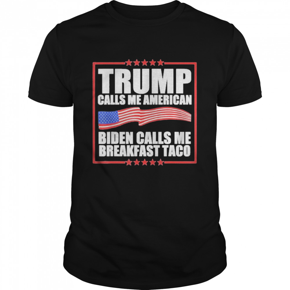 Trump Calls Me American Biden Calls Me Breakfast Taco Shirt
