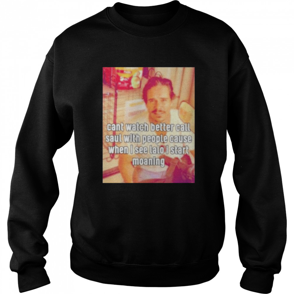 cant watch better call saul with people cause when i see lalo i start moaning shirt Unisex Sweatshirt