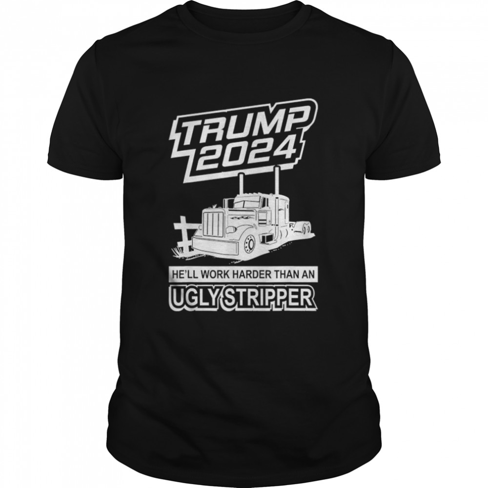 Trump 2024 He’ll Work Harder Than An Ugly Stripper T-shirt
