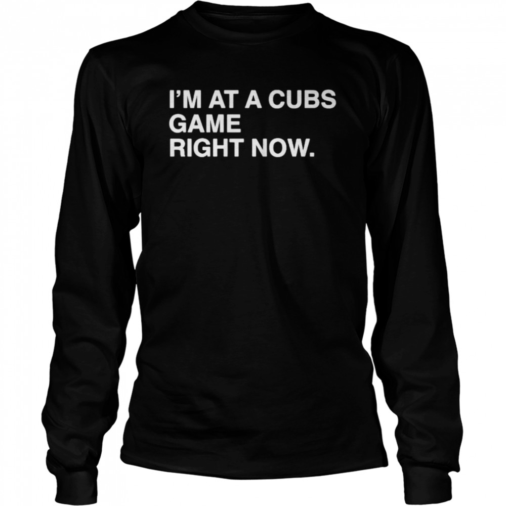 i’m at a Cubs game right now Chicago Cubs shirt Long Sleeved T-shirt