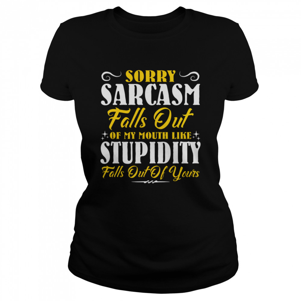 Sorry Sarcasm Falls Out Of My Mouth Like Stupidity Falls Out Of Yours shirt Classic Women's T-shirt