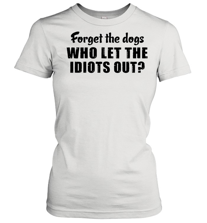 Forget The Dogs Who Let The Idiots Out shirt Classic Women's T-shirt