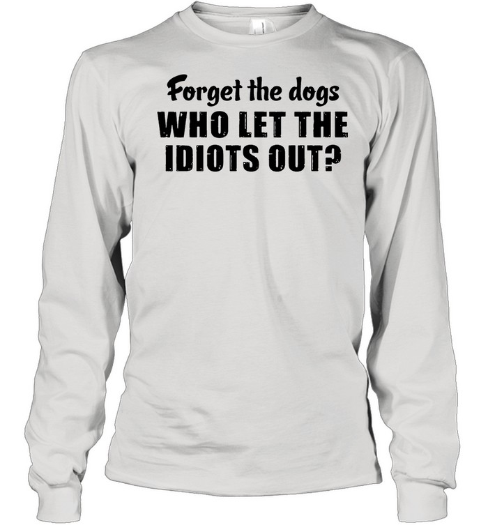 Forget The Dogs Who Let The Idiots Out shirt Long Sleeved T-shirt