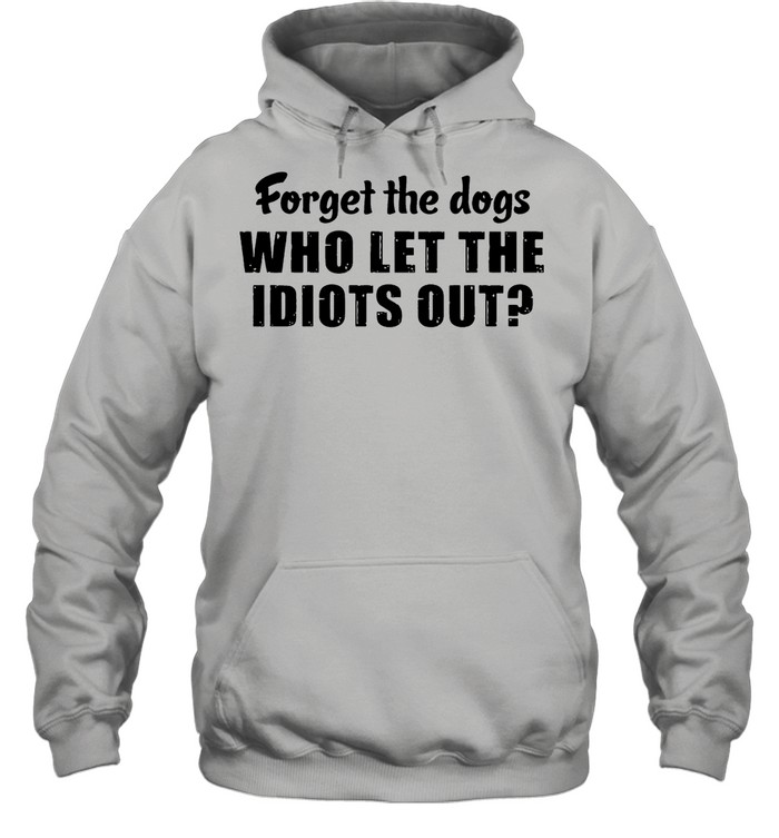 Forget The Dogs Who Let The Idiots Out shirt Unisex Hoodie