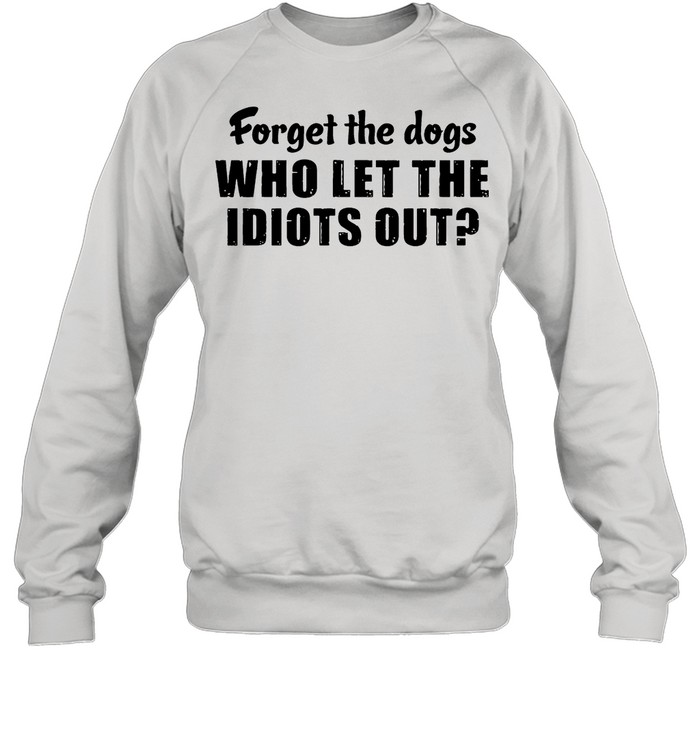 Forget The Dogs Who Let The Idiots Out shirt Unisex Sweatshirt