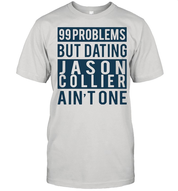 99 Problems But Dating Jason Collier Ain’t One shirt