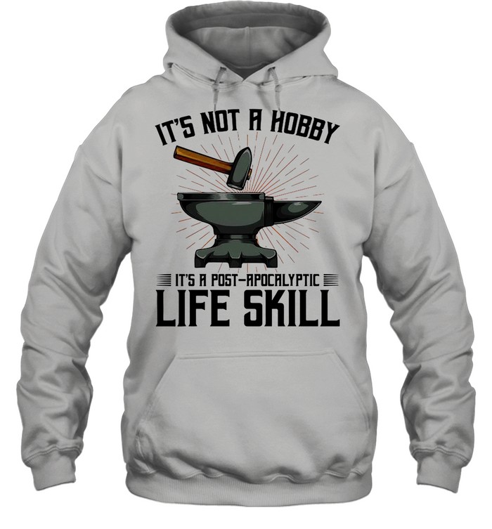 It’s Not A Hobby It’s A Post Apocalyptic Life Skill shirt Unisex Hoodie