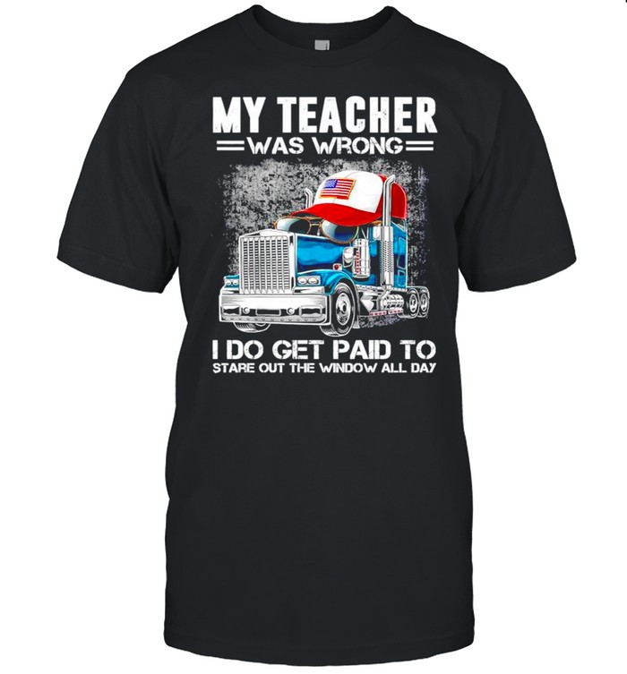 Trucker My teacher was wrong I do get paid to stare out the window all day shirt