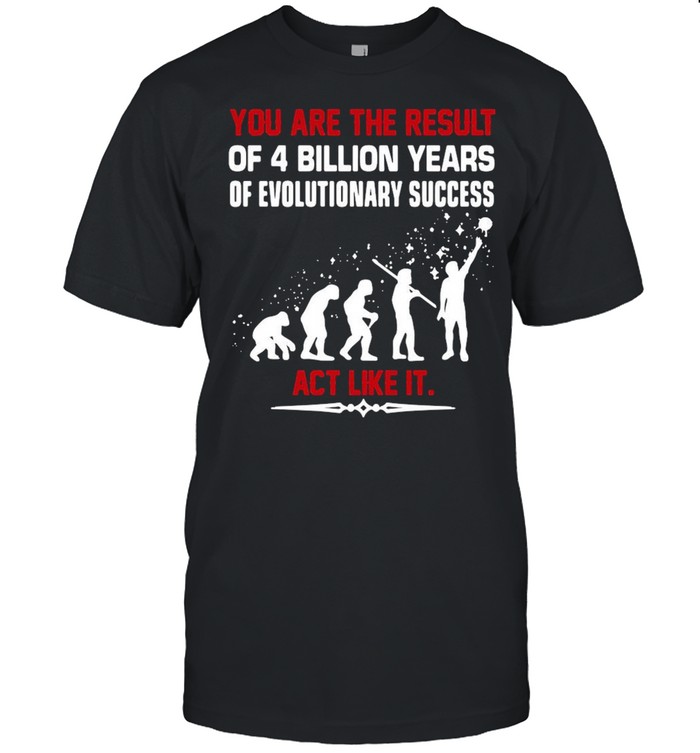 You are the result of 4 billion years of evolutionary success act like it shirt Classic Men's T-shirt