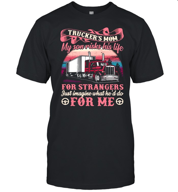 Trucker’s Mom My Son Risks His Life For Strangers Just Imagine What He’d Do For Me Shirt