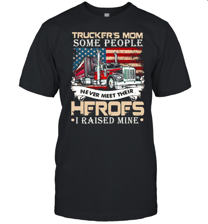 Trucker’s Mom Some People Never Meet Their Heroes I Raised Mine shirt