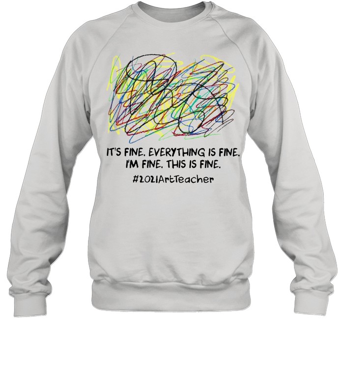 Its fine everything is fine Im fine this is fine 2021 Art Teacher shirt Unisex Sweatshirt