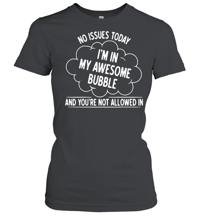 NO ISSUES TODAY I AM IN MY AWESOME BUBBLE AND YOU’RE NOT ALLOWED IN SHIRT Classic Women's T-shirt