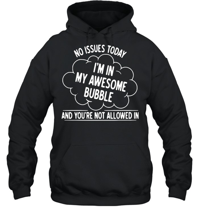 NO ISSUES TODAY I AM IN MY AWESOME BUBBLE AND YOU’RE NOT ALLOWED IN SHIRT Unisex Hoodie
