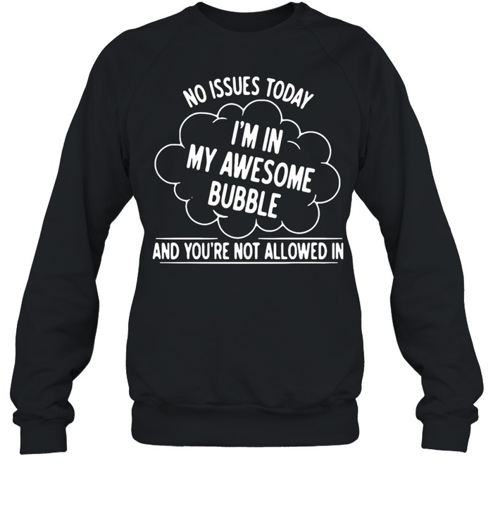 NO ISSUES TODAY I AM IN MY AWESOME BUBBLE AND YOU’RE NOT ALLOWED IN SHIRT Unisex Sweatshirt