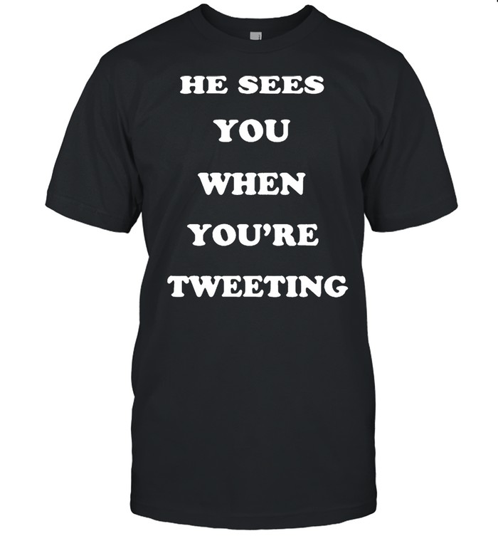 He Sees You When Youre Tweeting shirt