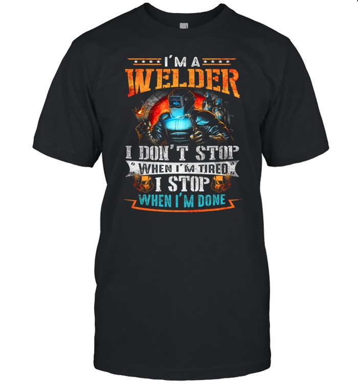 Im A Welder I Dont Stop When Im Tired I Stop When Im Done shirt