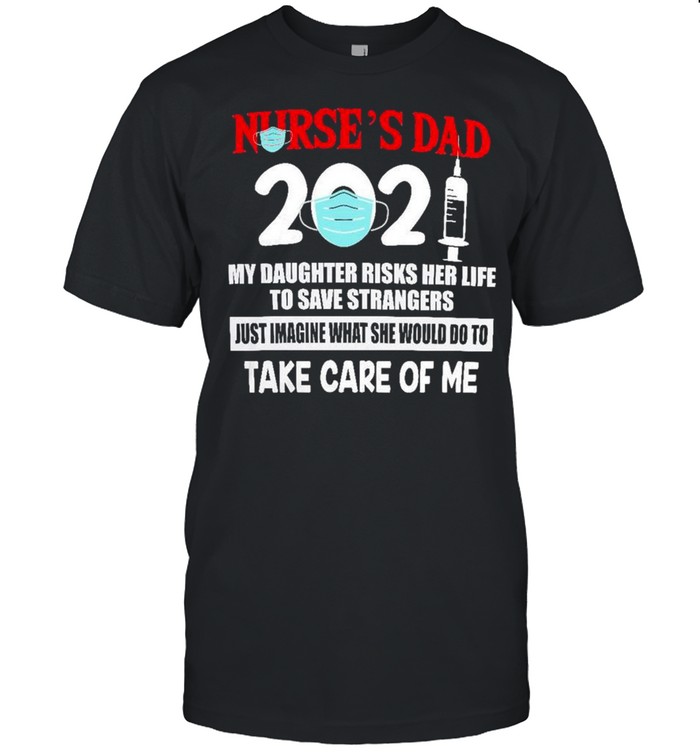 Nurses Dad 2021 My daughter Risks her life to save strangers just Imagine what she would do to take care of me shirt Classic Men's T-shirt