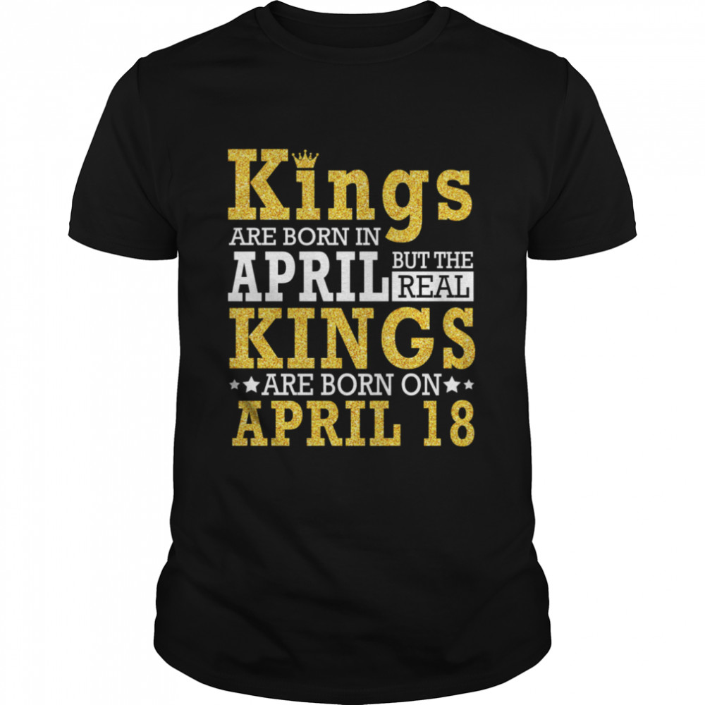 Kings Are Born In April The Real Kings Are Born On April 18 shirt Classic Men's T-shirt