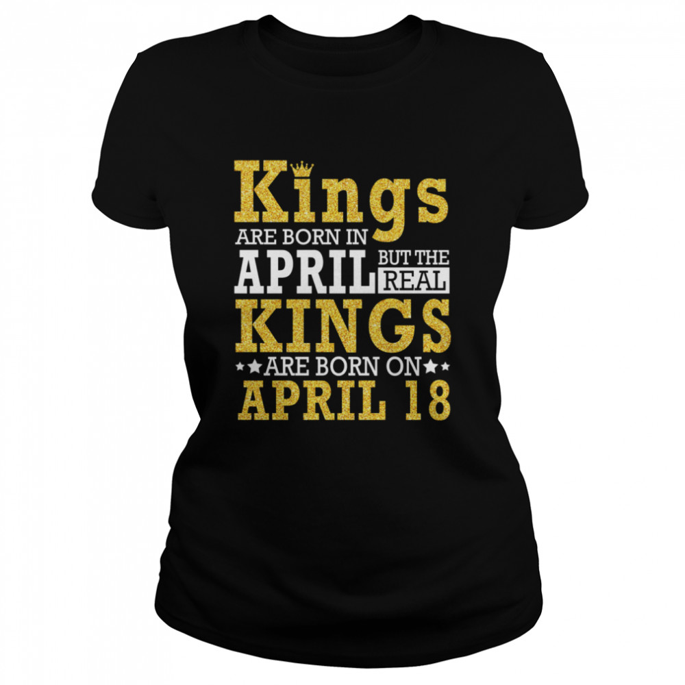 Kings Are Born In April The Real Kings Are Born On April 18 shirt Classic Women's T-shirt