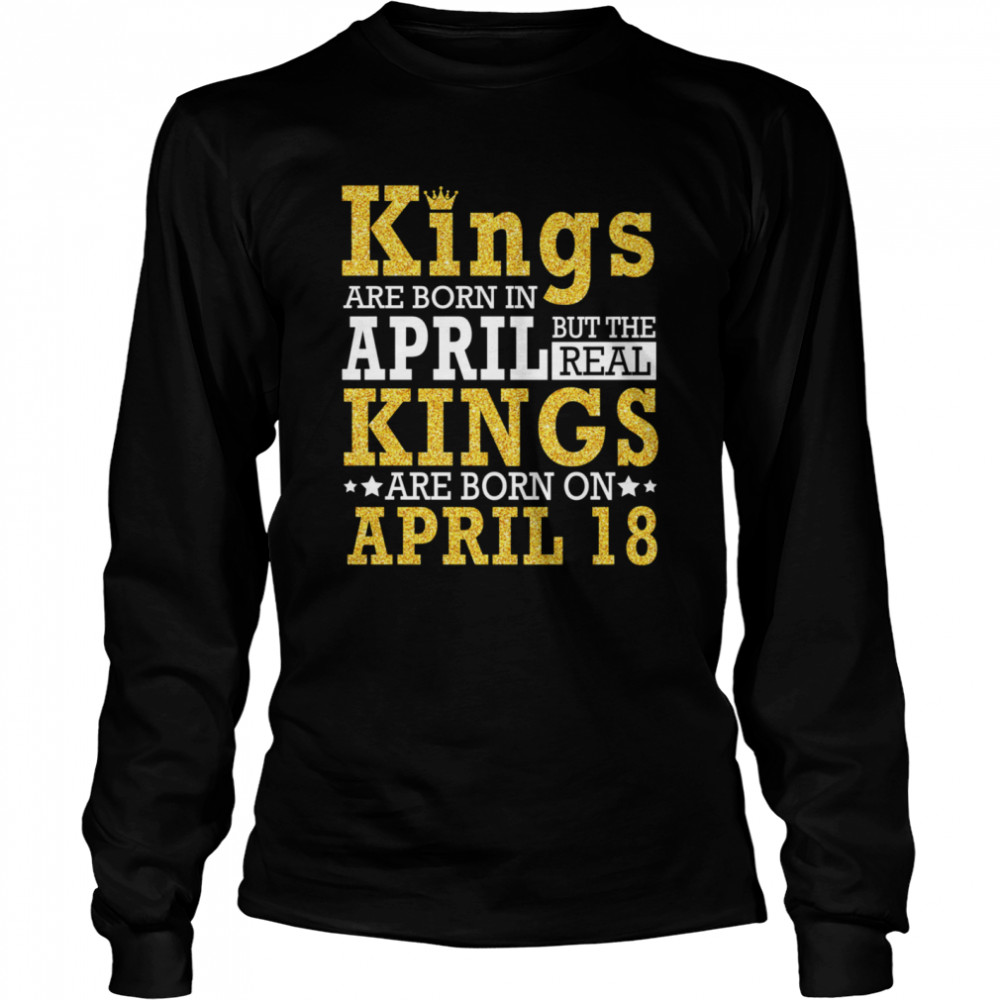 Kings Are Born In April The Real Kings Are Born On April 18 shirt Long Sleeved T-shirt