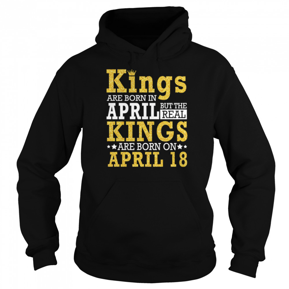 Kings Are Born In April The Real Kings Are Born On April 18 shirt Unisex Hoodie