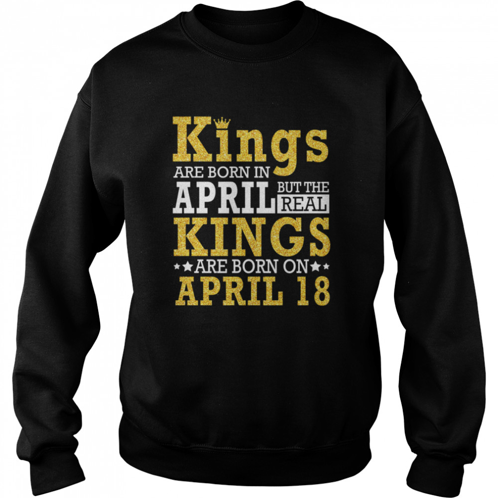 Kings Are Born In April The Real Kings Are Born On April 18 shirt Unisex Sweatshirt