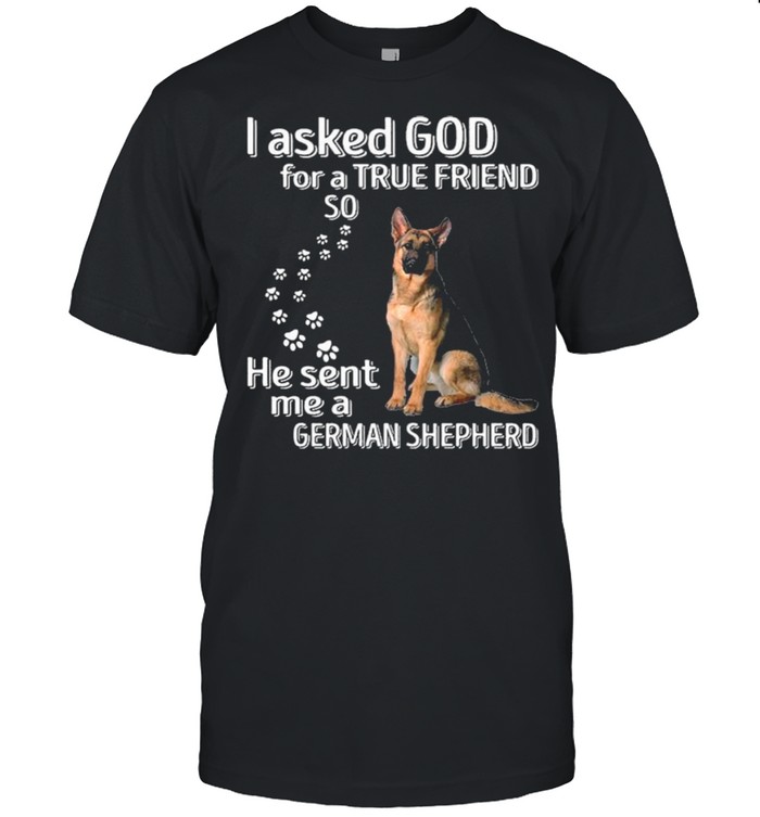I Asked God For A True Friend So He Sent Me A German Shepherd shirt