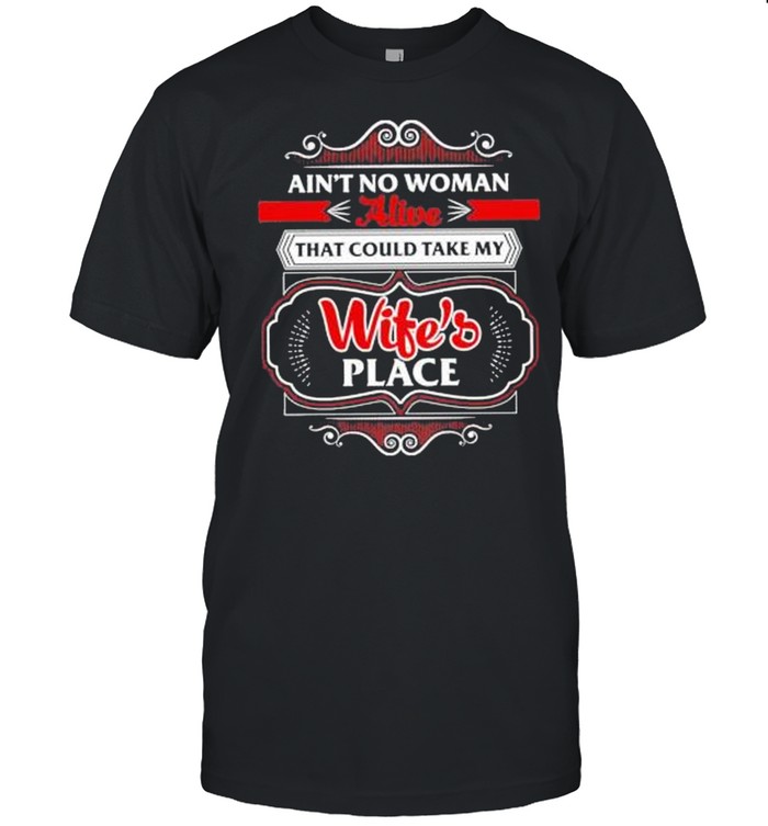 Ain’t no woman alive that could take my wife’s place shirt
