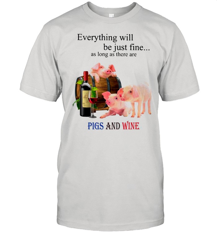 Everything Will Be Just Fine As Long As There Are Pigs And Wine shirt Classic Men's T-shirt