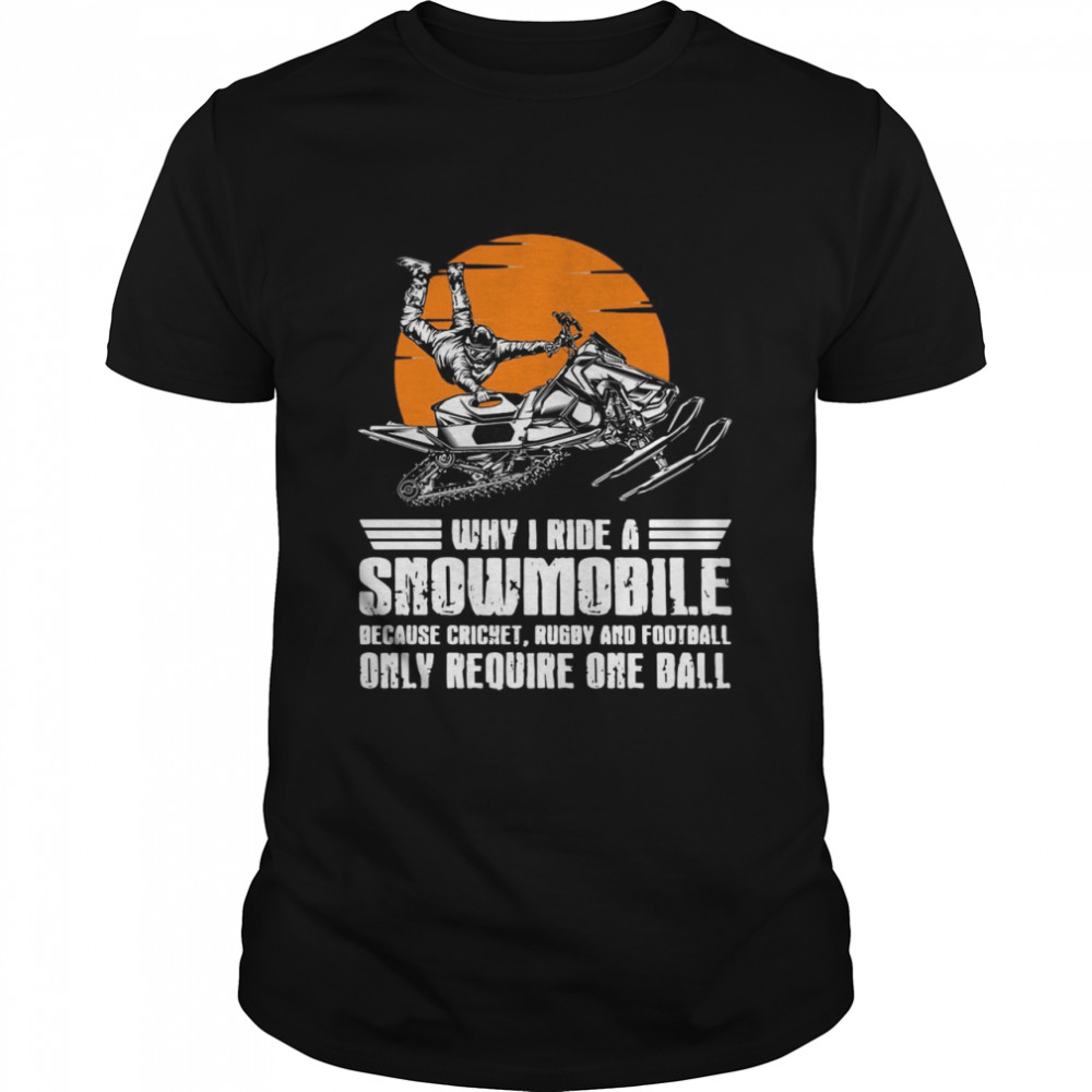 Why I Ride A Snowmobile Because Cricket Rugby And Football Only Require One Ball Shirt