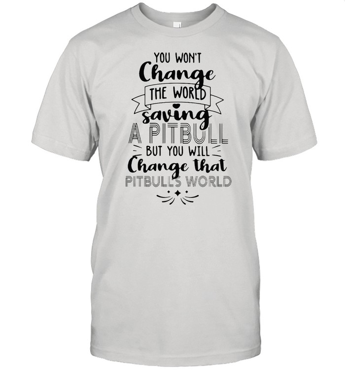 You Won’t Change The World Saving A Pitbull But You Will Change That Pitbulls World T-shirt