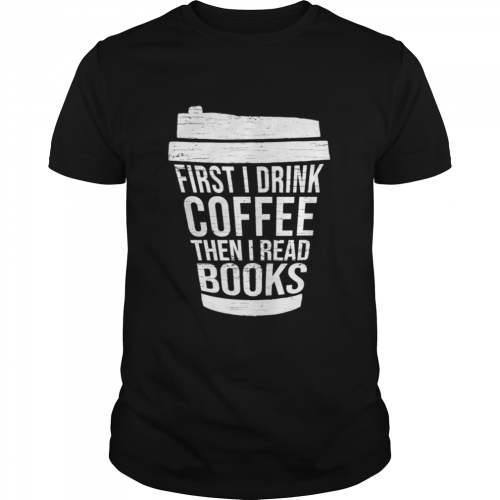 First I drink Coffee then I read booksGift reading Shirt