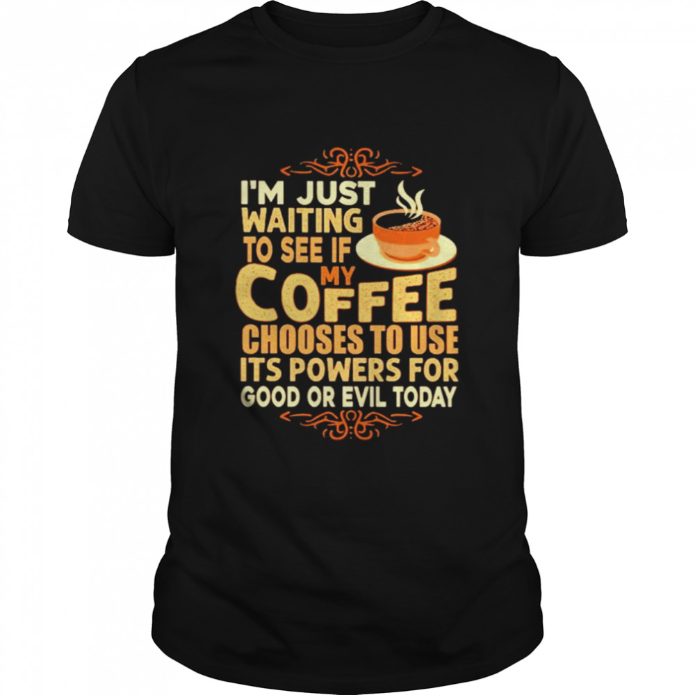 Im just waiting to see if my coffee chooses to use its powers for good or evil today shirt