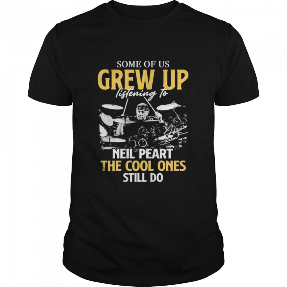 Some Of Us Grew Up Listening To Neil Peart The Cool Ones Still Do Signature Shirt