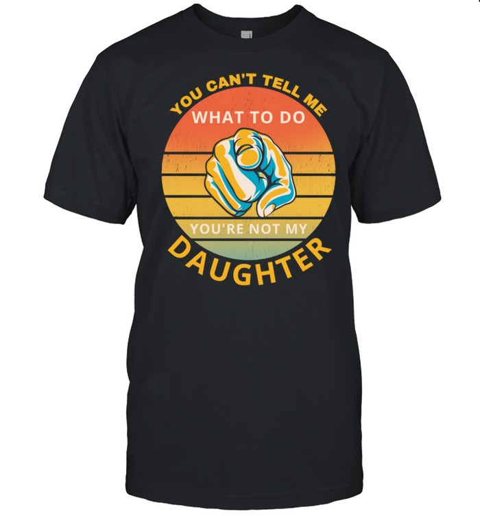 You can’t tell me what to do you’re not my Daughter Mom Dad shirt