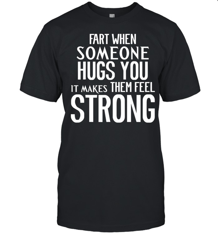 Fart When Someone Hugs You it Makes Them Feel Strong shirt