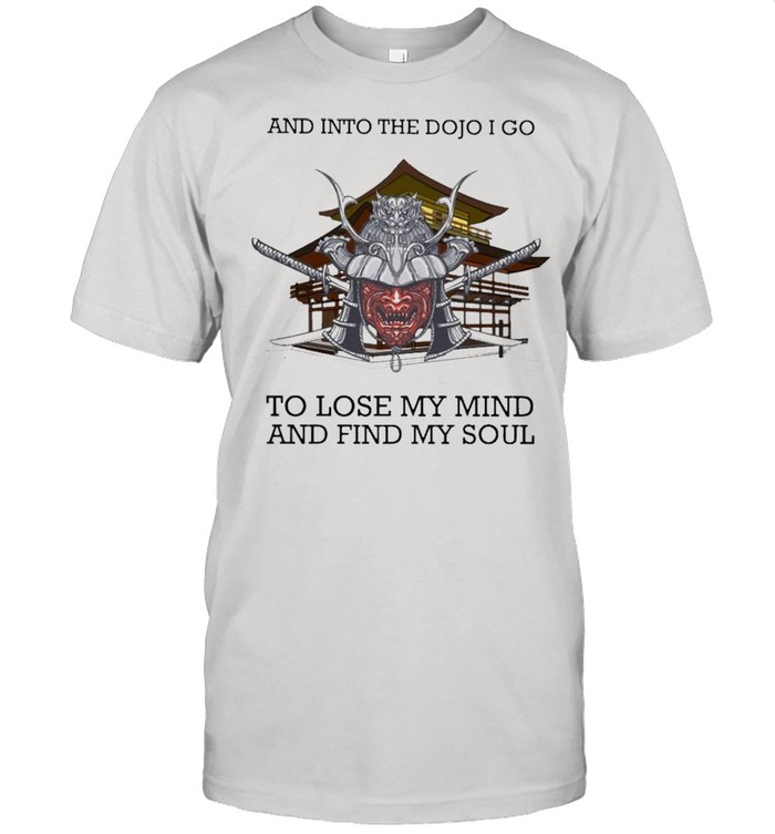 Japanese Samurai And into the Dojo I go to lose my mind and find my Soul shirt