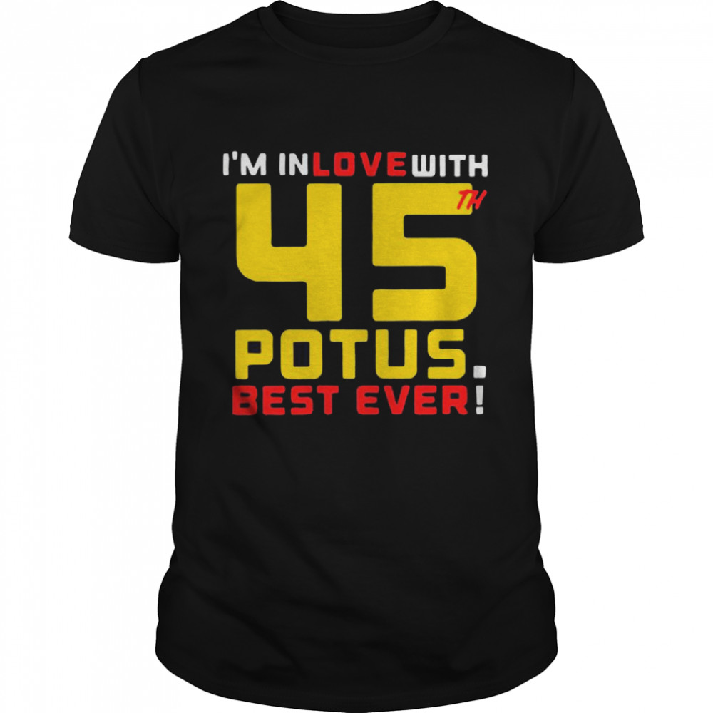 Trump Im In Love With 45th Potus Best Ever shirt