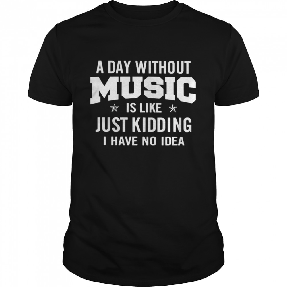 A day without music is like just kidding I have no idea shirt Classic Men's T-shirt