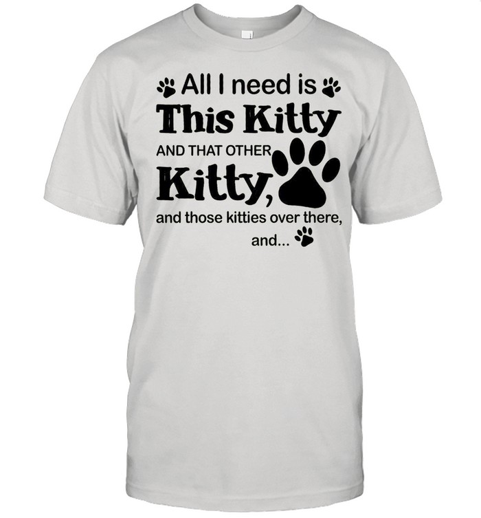 All I Need Is This Kitty And That Other Kitty And Those Kitties Over There And shirt
