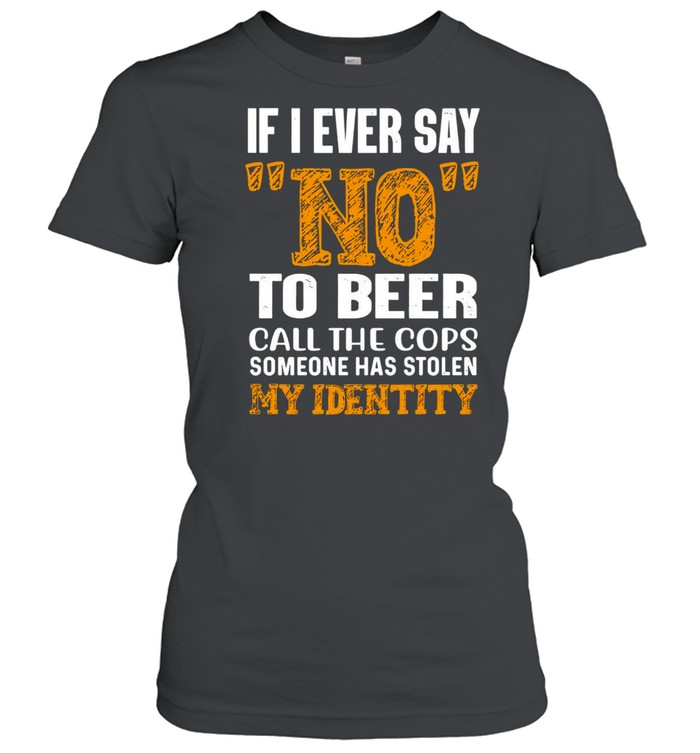 If I Ever Say No To Beer Call The Cops Someone Has Stolen My Identity T-shirt Classic Women's T-shirt