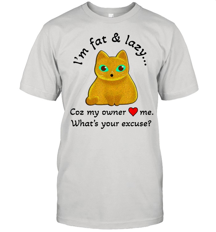 Fat And Lazy Cat Coz My Owner Loves Me Shirt