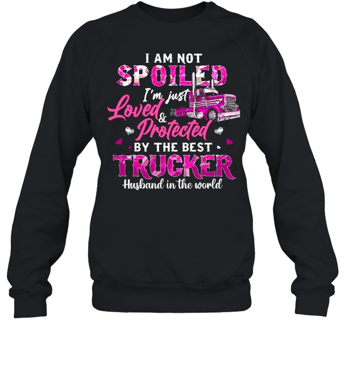 I Am Not Spoiled Im Just Loved Protected By The Best Trucker Husband In The World shirt Unisex Sweatshirt