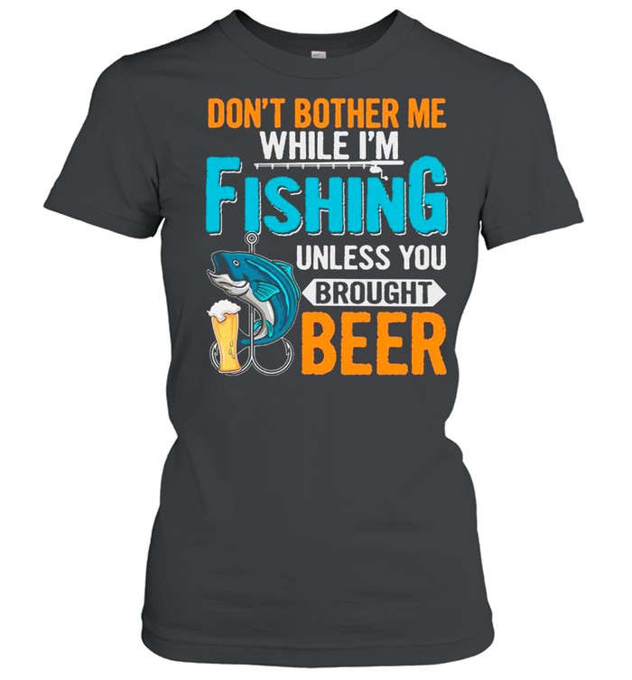 Don’t Bother Me While I’m Fishing Unless You Brought Beer shirt Classic Women's T-shirt