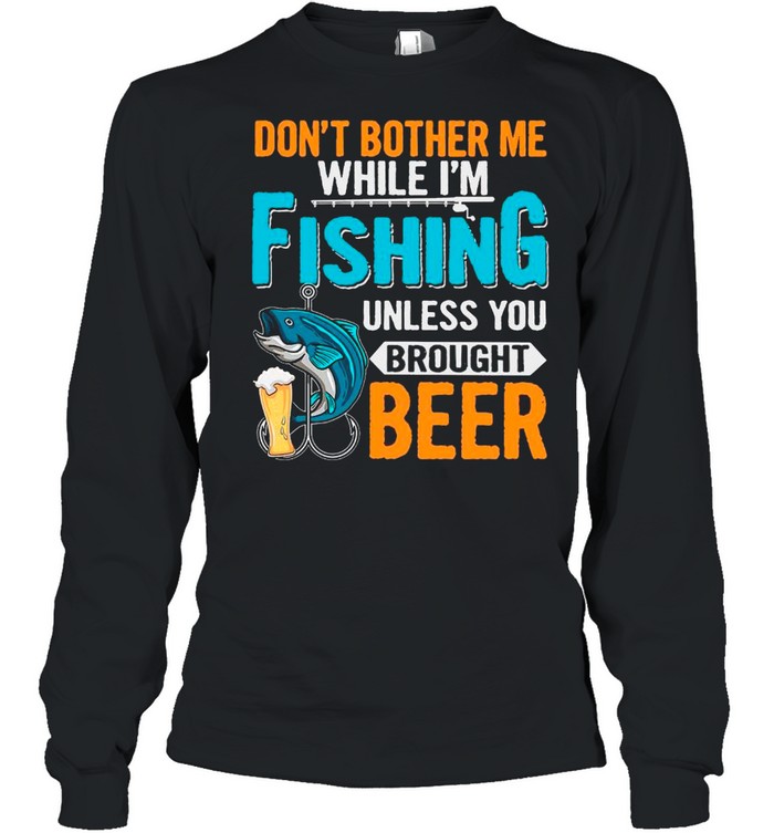 Don’t Bother Me While I’m Fishing Unless You Brought Beer shirt Long Sleeved T-shirt