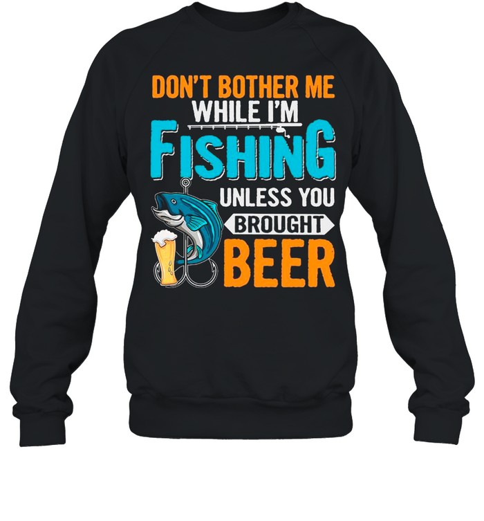 Don’t Bother Me While I’m Fishing Unless You Brought Beer shirt Unisex Sweatshirt