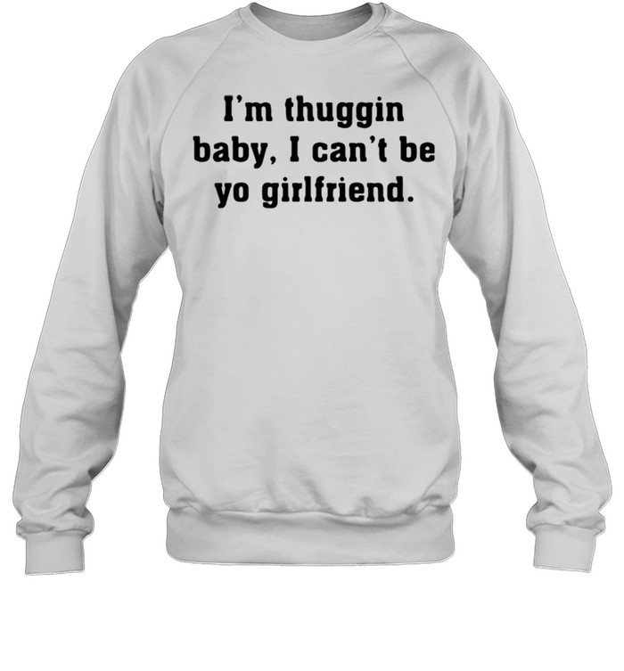 I’m thuggin I can’t be yo girlfriend shirt Unisex Sweatshirt