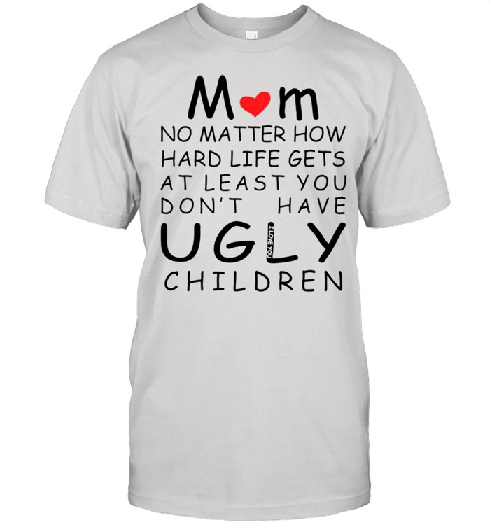 Mom no matter how hard life gets at least you don’t have ugly children shirt Classic Men's T-shirt