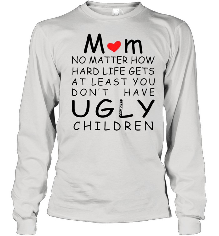 Mom no matter how hard life gets at least you don’t have ugly children shirt Long Sleeved T-shirt